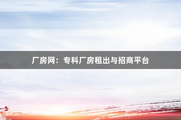 厂房网：专科厂房租出与招商平台