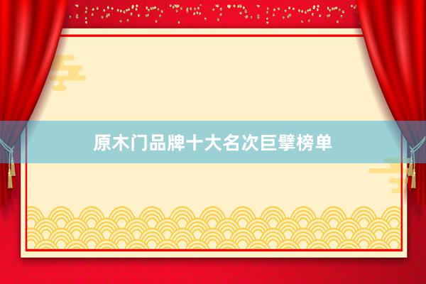 原木门品牌十大名次巨擘榜单