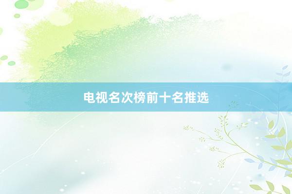 电视名次榜前十名推选