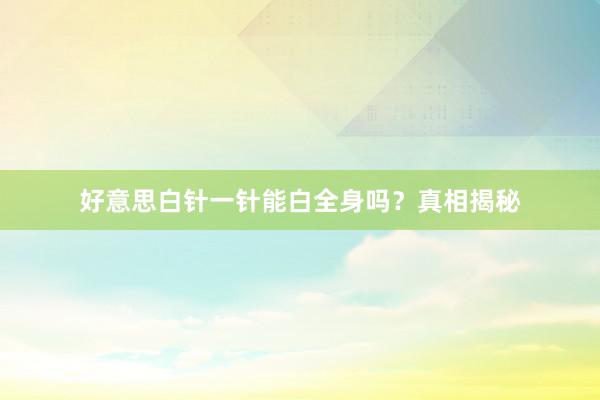 好意思白针一针能白全身吗？真相揭秘