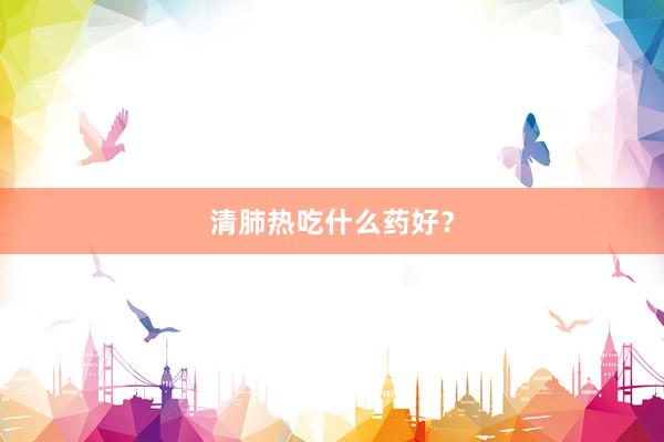 清肺热吃什么药好？