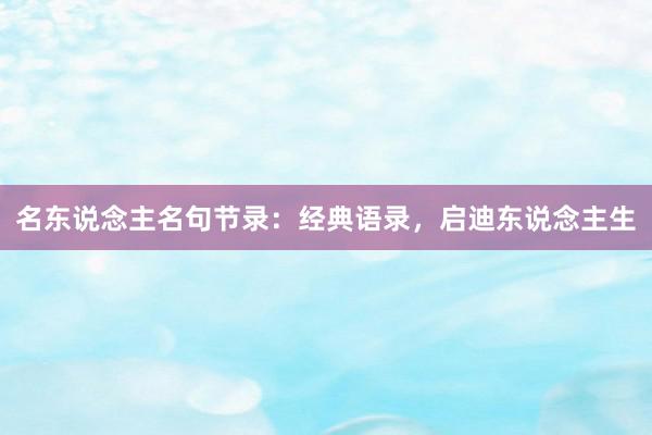名东说念主名句节录：经典语录，启迪东说念主生