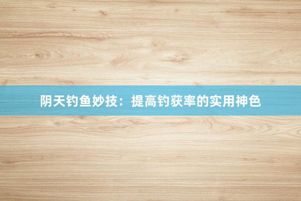 阴天钓鱼妙技：提高钓获率的实用神色
