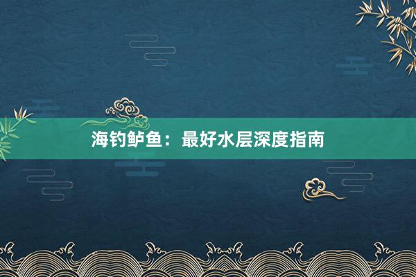 海钓鲈鱼：最好水层深度指南